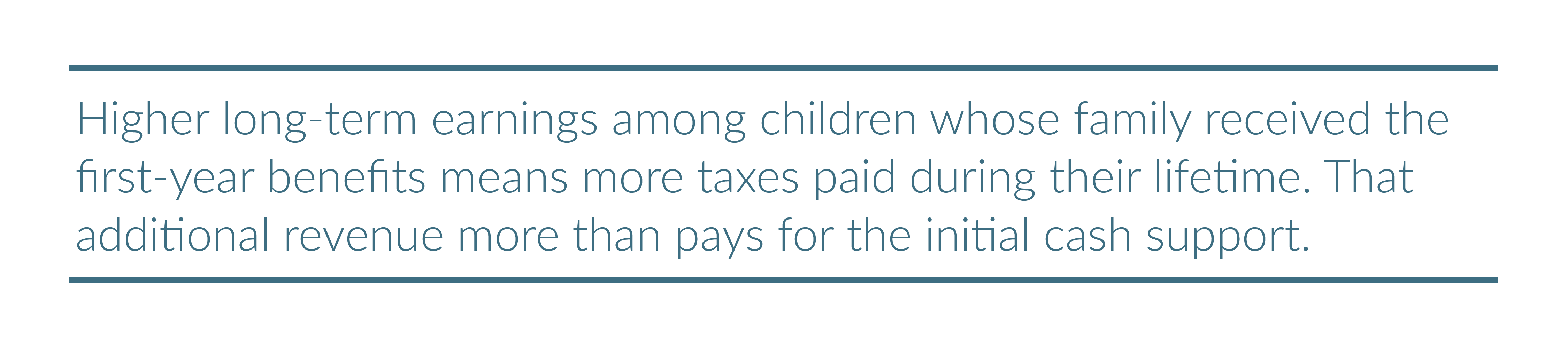 Pull Quote: Higher long-term earnings among children whose family received the first-year benefits means more taxes paid during their lifetime. That additional revenue more than pays for the initial cash support.